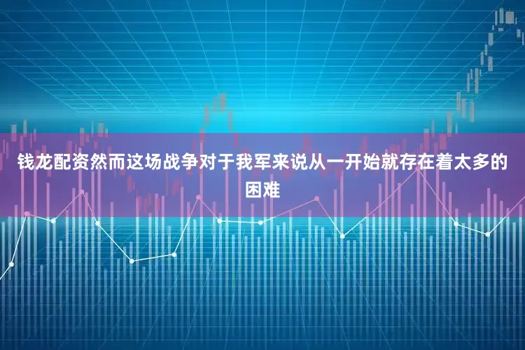 钱龙配资然而这场战争对于我军来说从一开始就存在着太多的困难