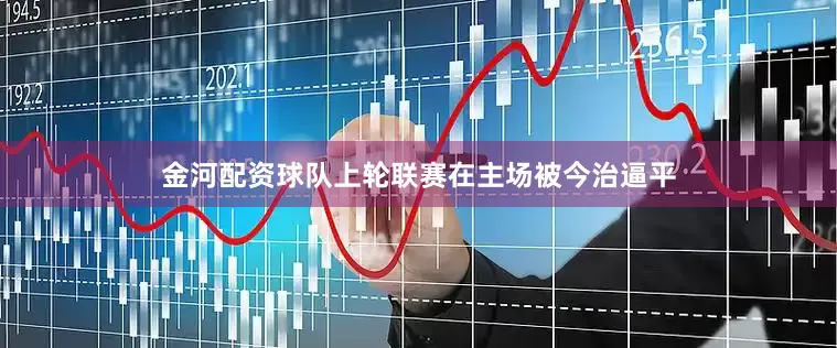 金河配资球队上轮联赛在主场被今治逼平