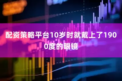 配资策略平台10岁时就戴上了1900度的眼镜