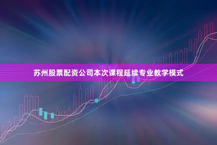 苏州股票配资公司本次课程延续专业教学模式