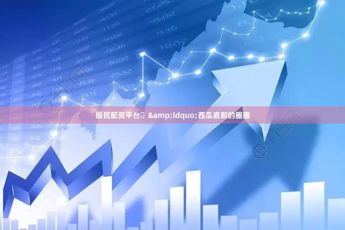 股民配资平台❌&ldquo;西瓜底部的圈圈