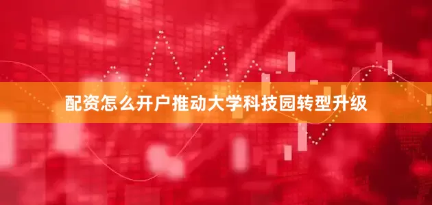 配资怎么开户推动大学科技园转型升级