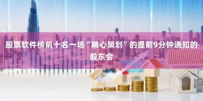 股票软件榜前十名一场“精心策划”的提前9分钟通知的股东会
