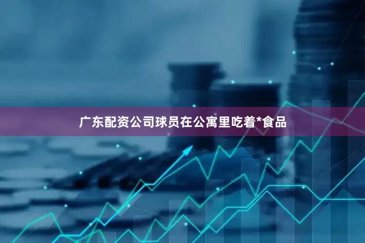 广东配资公司球员在公寓里吃着*食品