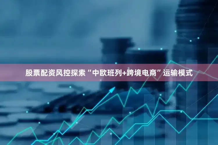 股票配资风控探索“中欧班列+跨境电商”运输模式
