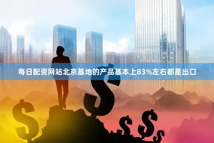 每日配资网站北京基地的产品基本上83%左右都是出口