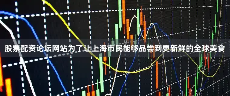 股票配资论坛网站为了让上海市民能够品尝到更新鲜的全球美食