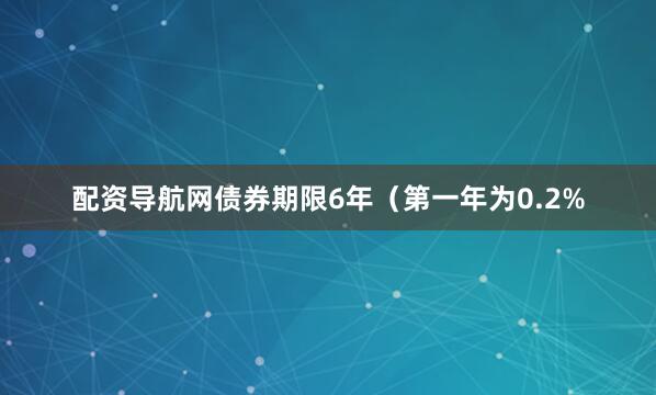 配资导航网债券期限6年（第一年为0.2%