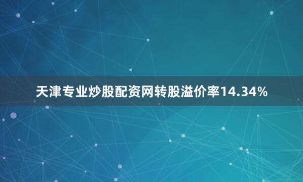 天津专业炒股配资网转股溢价率14.34%