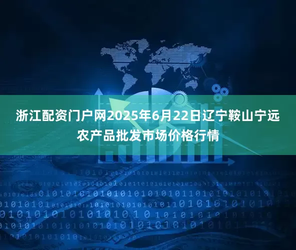 浙江配资门户网2025年6月22日辽宁鞍山宁远农产品批发市场价格行情