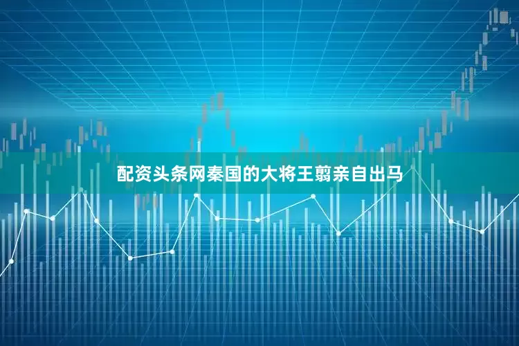 配资头条网秦国的大将王翦亲自出马