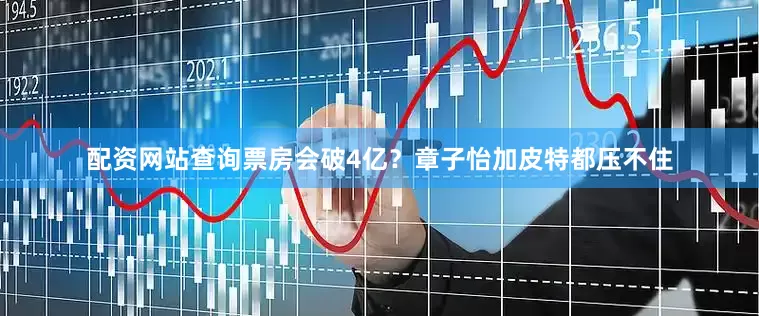 配资网站查询票房会破4亿？章子怡加皮特都压不住