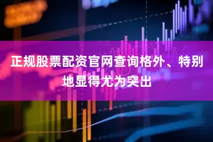 正规股票配资官网查询格外、特别地显得尤为突出