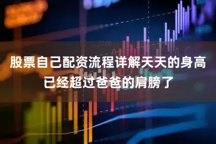 股票自己配资流程详解天天的身高已经超过爸爸的肩膀了