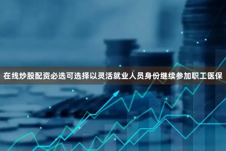 在线炒股配资必选可选择以灵活就业人员身份继续参加职工医保