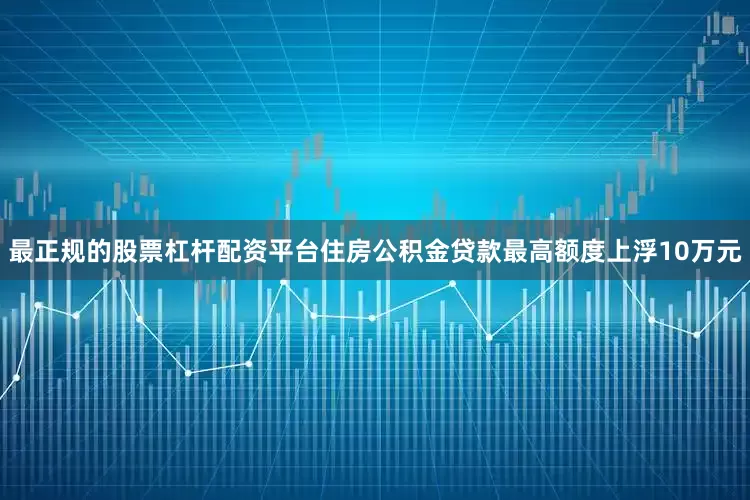 最正规的股票杠杆配资平台住房公积金贷款最高额度上浮10万元