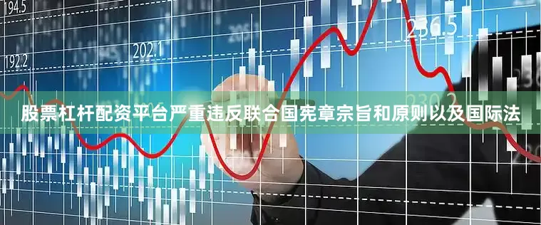 股票杠杆配资平台严重违反联合国宪章宗旨和原则以及国际法