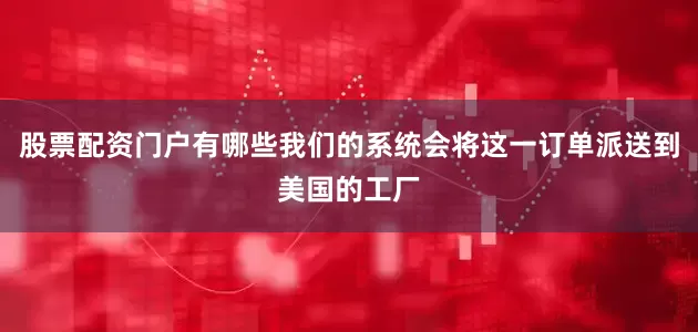 股票配资门户有哪些我们的系统会将这一订单派送到美国的工厂