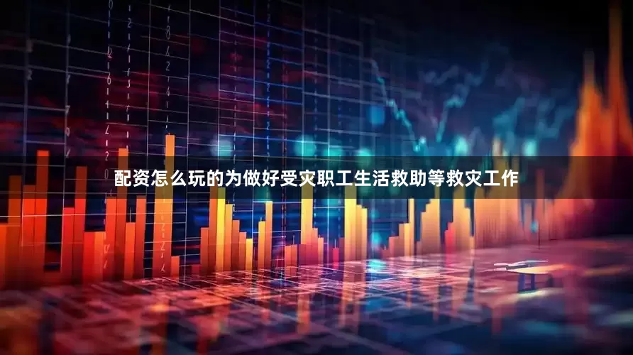 配资怎么玩的为做好受灾职工生活救助等救灾工作