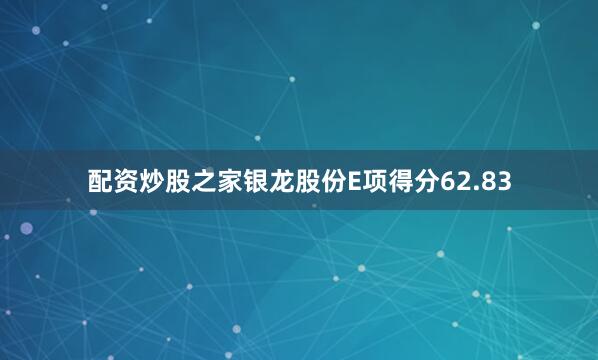 配资炒股之家银龙股份E项得分62.83