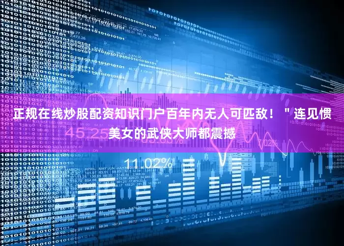 正规在线炒股配资知识门户百年内无人可匹敌！＂连见惯美女的武侠大师都震撼