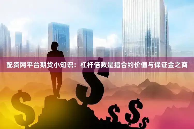 配资网平台期货小知识：杠杆倍数是指合约价值与保证金之商
