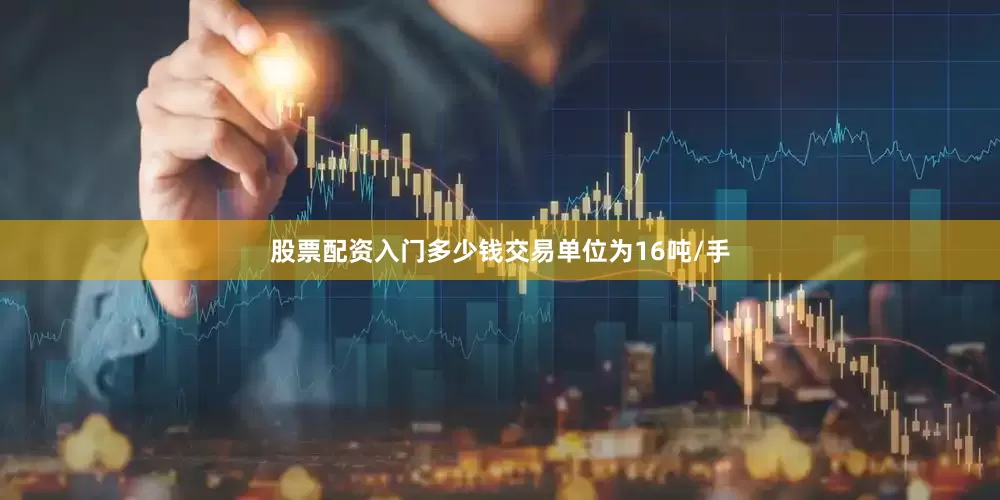 股票配资入门多少钱交易单位为16吨/手