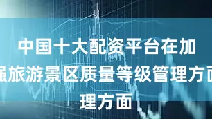 中国十大配资平台在加强旅游景区质量等级管理方面