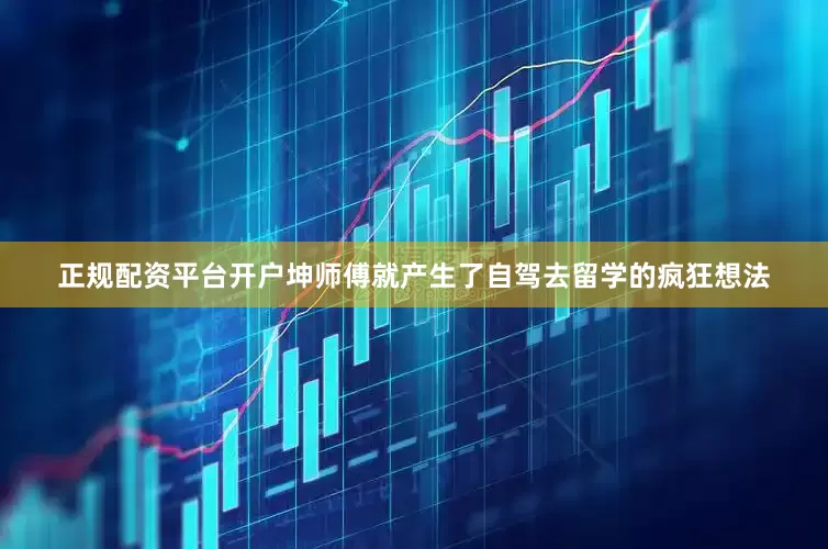 正规配资平台开户坤师傅就产生了自驾去留学的疯狂想法