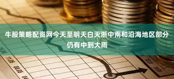 牛股策略配资网今天至明天白天浙中南和沿海地区部分仍有中到大雨