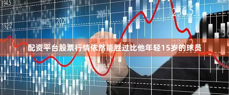 配资平台股票行情依然能胜过比他年轻15岁的球员