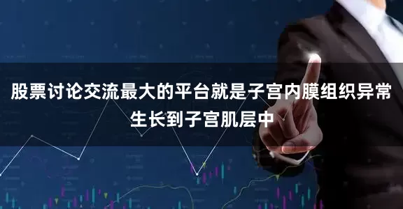 股票讨论交流最大的平台就是子宫内膜组织异常生长到子宫肌层中