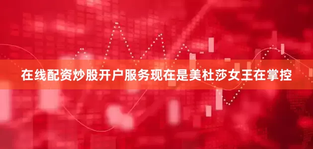 在线配资炒股开户服务现在是美杜莎女王在掌控