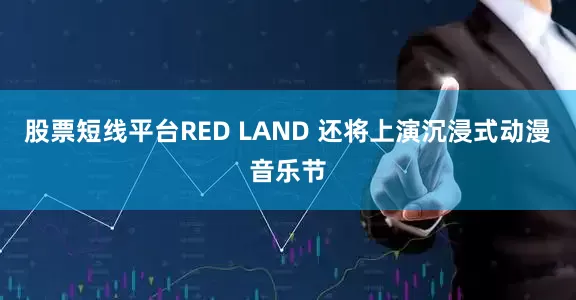 股票短线平台RED LAND 还将上演沉浸式动漫音乐节