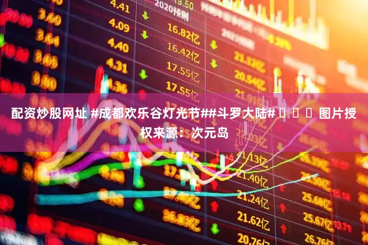 配资炒股网址 #成都欢乐谷灯光节##斗罗大陆# ​​​图片授权来源：次元岛
