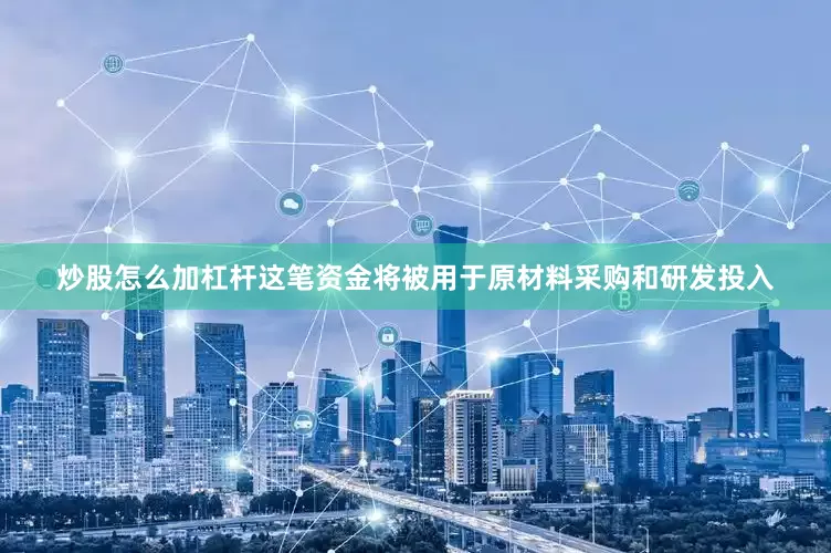 炒股怎么加杠杆这笔资金将被用于原材料采购和研发投入