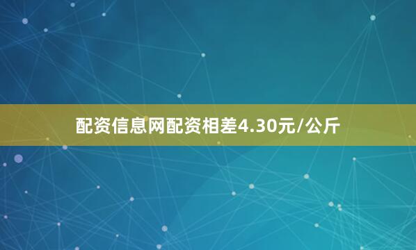 配资信息网配资相差4.30元/公斤