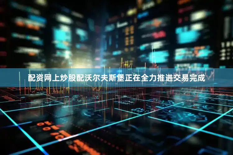 配资网上炒股配沃尔夫斯堡正在全力推进交易完成