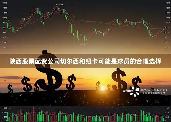 陕西股票配资公司切尔西和纽卡可能是球员的合理选择