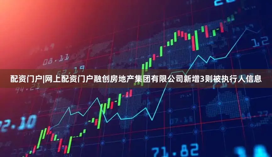 配资门户|网上配资门户融创房地产集团有限公司新增3则被执行人信息