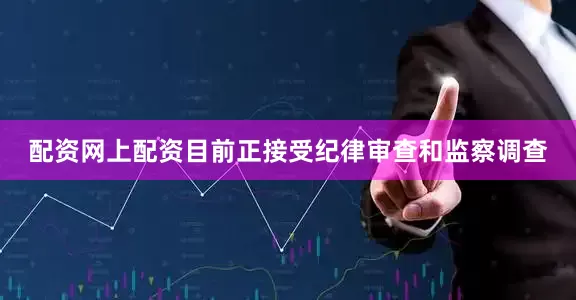 配资网上配资目前正接受纪律审查和监察调查