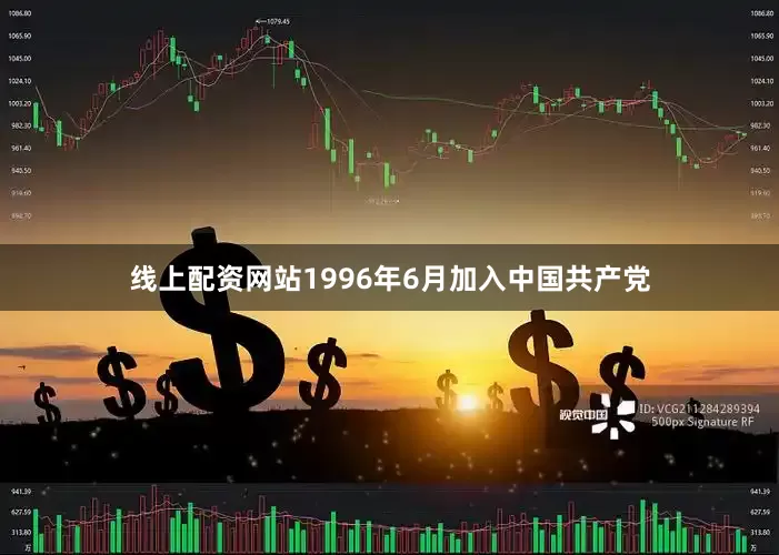 线上配资网站1996年6月加入中国共产党