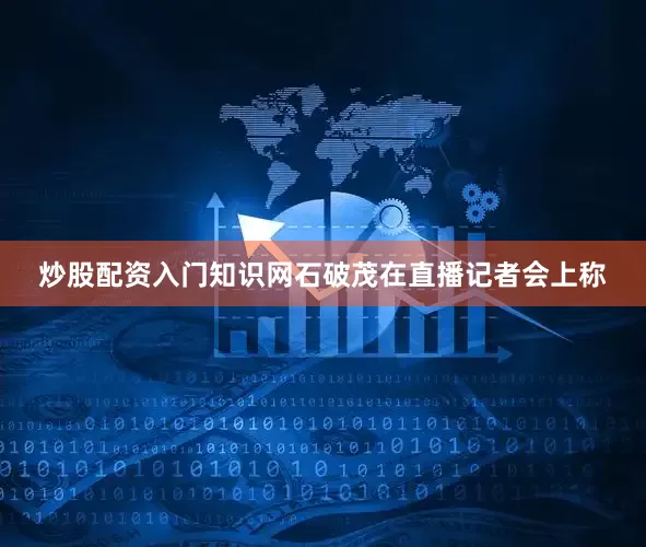 炒股配资入门知识网石破茂在直播记者会上称