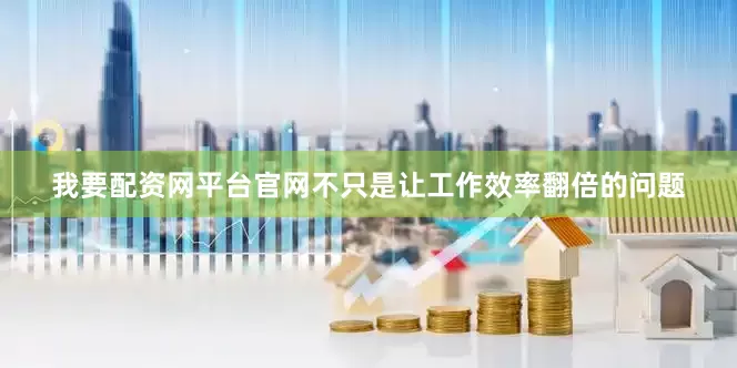 我要配资网平台官网不只是让工作效率翻倍的问题