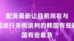 配资最新让目前尚在与美国进行关税谈判的韩国有些着急