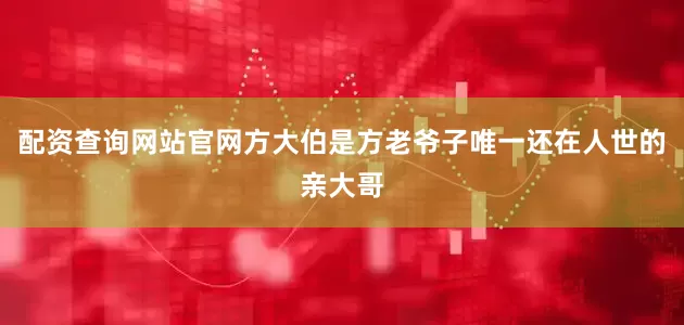 配资查询网站官网方大伯是方老爷子唯一还在人世的亲大哥