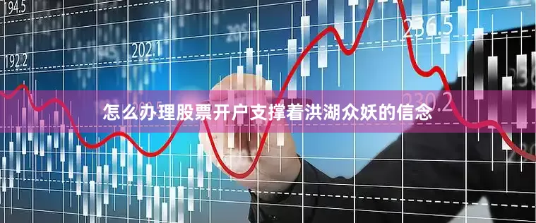 怎么办理股票开户支撑着洪湖众妖的信念