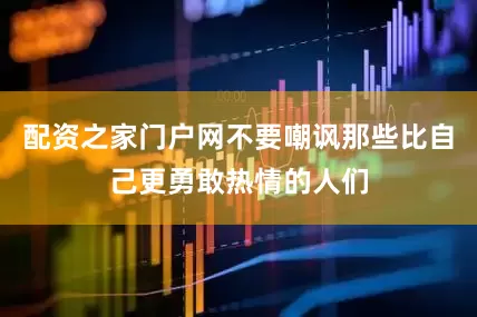 配资之家门户网不要嘲讽那些比自己更勇敢热情的人们
