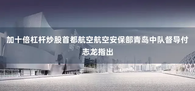 加十倍杠杆炒股首都航空航空安保部青岛中队督导付志龙指出