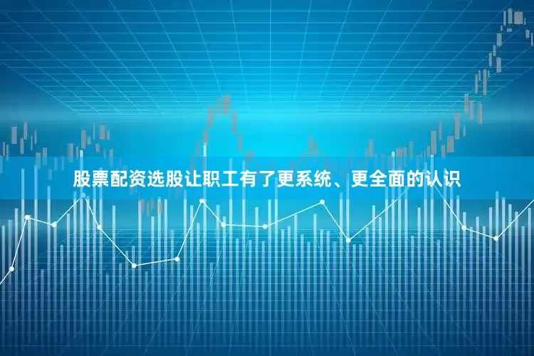 股票配资选股让职工有了更系统、更全面的认识